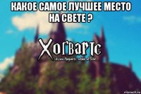 какое самое лучшее место на свете ? 