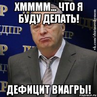 хмммм... что я буду делать! дефицит виагры!