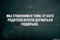 Мы становимся теми, от кого родители велели держаться подальше.