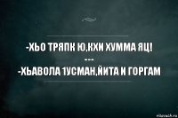 -Хьо тряпк ю,кхи хумма яц!
---
-Хьавола 1усман,йита и горгам