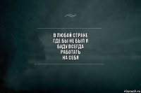 в любой стране
где бы не был я
буду всегда
работать
на себя