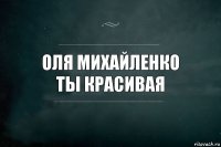 Оля Михайленко
Ты красивая