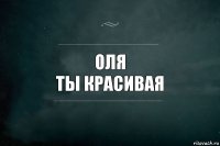 Оля
Ты Красивая