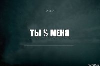 Ты ½ Меня