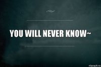 you will never know~