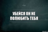 убейся он не полюбить тебя