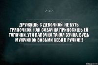 Дружишь с девочкой, не буть тряпочкой, как собачка приносишь ей тапочки, ути лапочка такая сучка, будь мужчиной возьми себя в ручки!!!