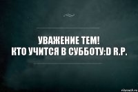 уважение тем!
кто учится в субботу:D R.P.