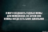 Я могу создавать годные мемы для memedroida, но зачем они нужны когда есть баян |школьник