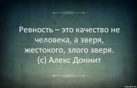 Ревность – это качество не человека, а зверя, жестокого, злого зверя.
(с) Алекс Доннит