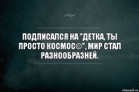 Подписался на "Детка, ты просто космос©", мир стал разнообразней.