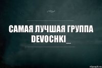 Самая лучшая группа
devochki_