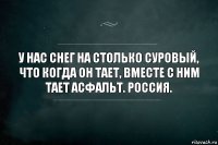 У нас снег на столько суровый, что когда он тает, вместе с ним тает асфальт. Россия.