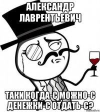 александр лаврентьевич таки когда-с можно-с денежки-с отдать-с?