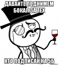 давайте поднимем бокал за тех кто подписан на 5б