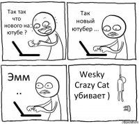 Так так что нового на ютубе ? Так новый ютубер ... Эмм .. Wesky Crazy Cat убивает )