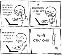 целой день ждал этого момента, в интернете посидеть и вконтакте не одного смс мне скучно может в Доту поиграть wi-fi отключи