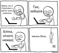 Ждеш, шо в Спросимо у дівчат шось новеньке Так, зайшов Бліна, нічого немає( жизнь-боль