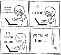 Сегодня встреча с руководством я готов ну почти готов ух ты ж бля...