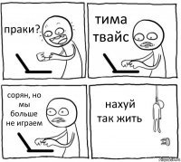 праки? тима твайс сорян, но мы больше не играем нахуй так жить