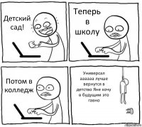 Детский сад! Теперь в школу Потом в колледж Универсал аааааа лучше вернутся в детство Яне хочу в будущим это гавно