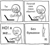 Ты какашка Получай свое говно обратно! НО! я же... Без бумажки