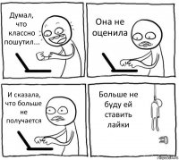 Думал, что классно пошутил... Она не оценила И сказала, что больше не получается Больше не буду ей ставить лайки