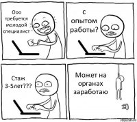 Ооо требуется молодой специалист с опытом работы? Стаж 3-5лет??? Может на органах заработаю