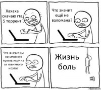 Хахаха скачаю гта 5 торрент Что значит ещё не взломана? Что значит вы не сможете купить игру из за говняного ноута? Жизнь боль