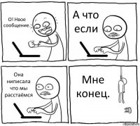 О! Нвое сообщение. А что если Она ниписала что мы расстаёмся Мне конец.