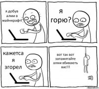 я добув алми в майнкрафті я горю? кажетса я згорел вот так вот запамятайте алми вбивають вас!!!