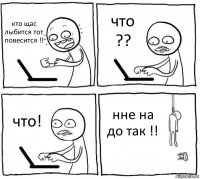 кто щас лыбится тот повесится !! что ?? что! нне на до так !!