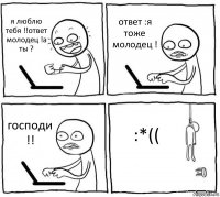 я люблю тебя !!ответ молодец !а ты ? ответ :я тоже молодец ! господи !! :*((