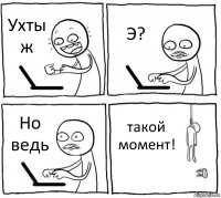 Ухты ж Э? Но ведь такой момент!