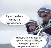 Ну что набил личку на турбобазаре? Погоди, сейчас ещё 19 пустых постов набью, и в раздел продаж - полукорча сливать ...