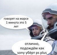 говорят на марсе 1 минута это 5 лет отлично, подождём как sony убёрт ps plus