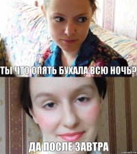 ты что опять бухала всю ночь? да после завтра