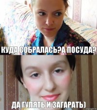 куда собралась?А посуда? да гулять и загарать)