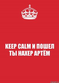 KEEP CALM И ПОШЕЛ ТЫ НАХЕР АРТЁМ