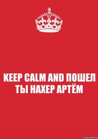 KEEP CALM AND ПОШЕЛ ТЫ НАХЕР АРТЁМ