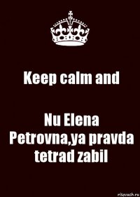 Keep calm and Nu Elena Petrovna,ya pravda tetrad zabil