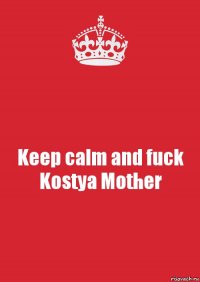 Keep calm and fuck Kostya Mother