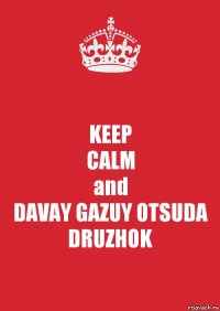 KEEP
CALM
and
DAVAY GAZUY OTSUDA DRUZHOK