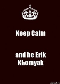 Keep Calm and be Erik Khomyak