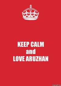 KEEP CALM
and
LOVE ARUZHAN