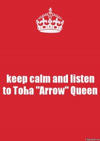 keep calm and listen to Toha "Arrow" Queen