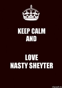 KEEP CALM
AND LOVE
NASTY SHEYTER