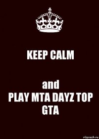 KEEP CALM and
PLAY MTA DAYZ TOP GTA