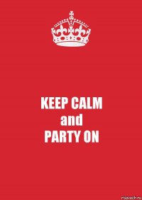 KEEP CALM
and
PARTY ON