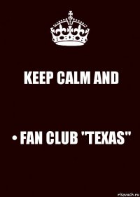 KEEP CALM AND • FAN CLUB "TEXAS"